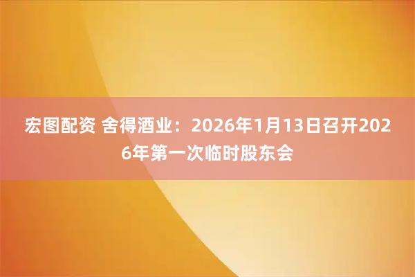 宏图配资 舍得酒业：2026年1月13日召开2026年第一次临时股东会