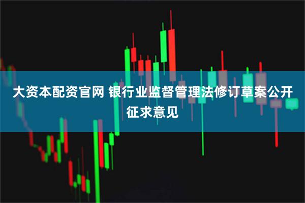 大资本配资官网 银行业监督管理法修订草案公开征求意见