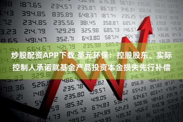 炒股配资APP下载 圣元环保：控股股东、实际控制人承诺就基金产品投资本金损失先行补偿