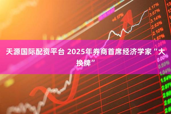 天源国际配资平台 2025年券商首席经济学家“大换牌”