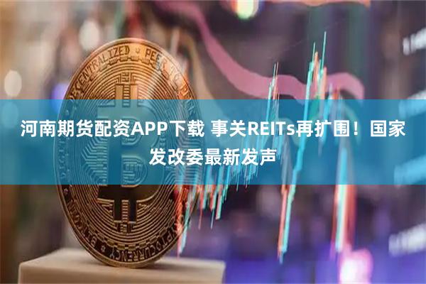 河南期货配资APP下载 事关REITs再扩围！国家发改委最新发声