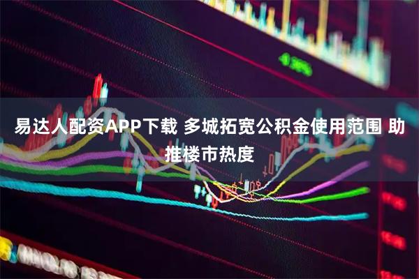 易达人配资APP下载 多城拓宽公积金使用范围 助推楼市热度