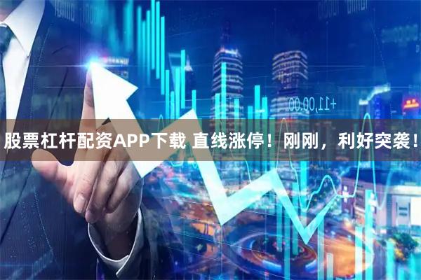 股票杠杆配资APP下载 直线涨停！刚刚，利好突袭！