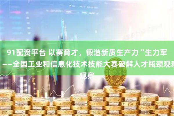 91配资平台 以赛育才，锻造新质生产力“生力军”——全国工业和信息化技术技能大赛破解人才瓶颈观察