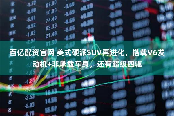 百亿配资官网 美式硬派SUV再进化，搭载V6发动机+非承载车身，还有超级四驱