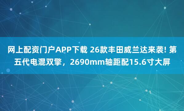 网上配资门户APP下载 26款丰田威兰达来袭! 第五代电混双擎，2690mm轴距配15.6寸大屏