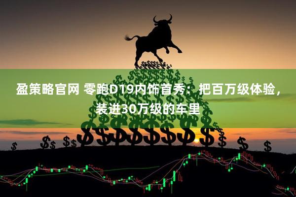 盈策略官网 零跑D19内饰首秀：把百万级体验，装进30万级的车里