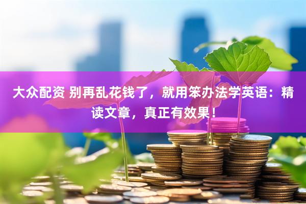 大众配资 别再乱花钱了，就用笨办法学英语：精读文章，真正有效果！