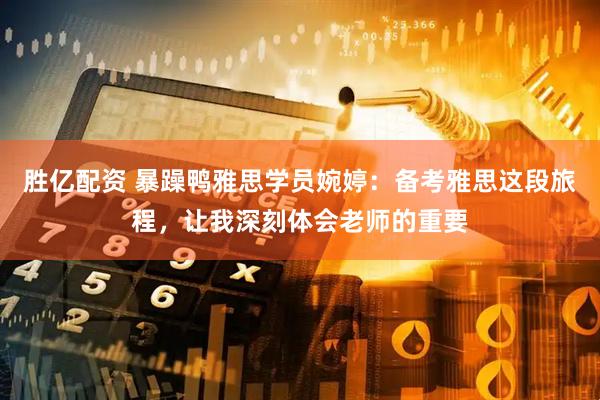 胜亿配资 暴躁鸭雅思学员婉婷：备考雅思这段旅程，让我深刻体会老师的重要