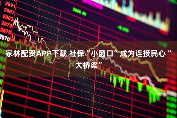 家林配资APP下载 社保“小窗口”成为连接民心“大桥梁”