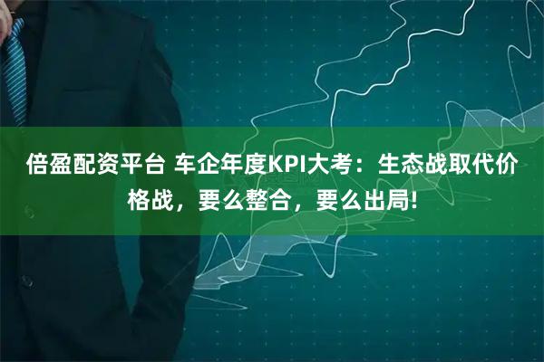 倍盈配资平台 车企年度KPI大考：生态战取代价格战，要么整合，要么出局!