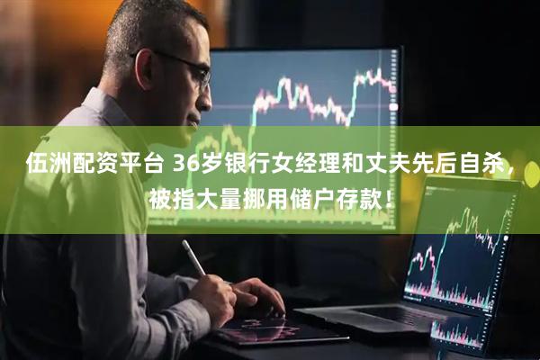 伍洲配资平台 36岁银行女经理和丈夫先后自杀，被指大量挪用储户存款！
