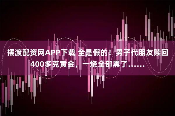 摆渡配资网APP下载 全是假的！男子代朋友赎回400多克黄金，一烧全部黑了……
