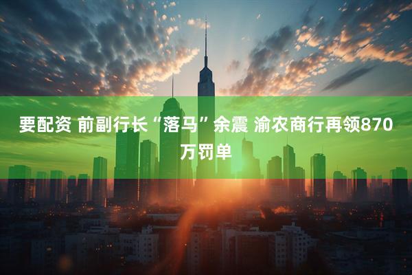 要配资 前副行长“落马”余震 渝农商行再领870万罚单