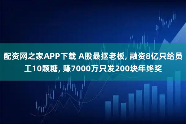 配资网之家APP下载 A股最抠老板, 融资8亿只给员工10颗糖, 赚7000万只发200块年终奖