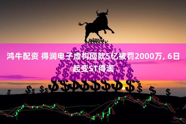 鸿牛配资 得润电子虚构回款5亿被罚2000万, 6日起变ST得润