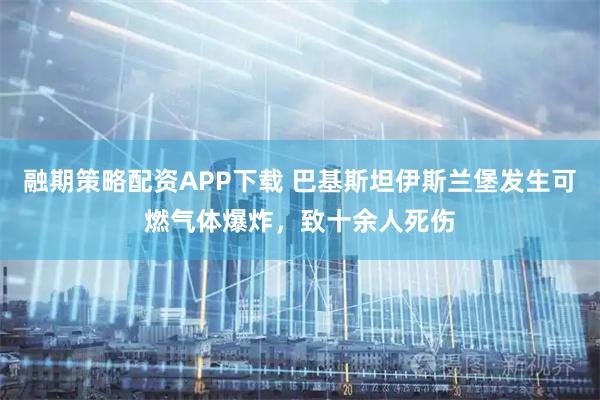 融期策略配资APP下载 巴基斯坦伊斯兰堡发生可燃气体爆炸，致十余人死伤