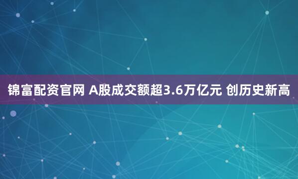 锦富配资官网 A股成交额超3.6万亿元 创历史新高