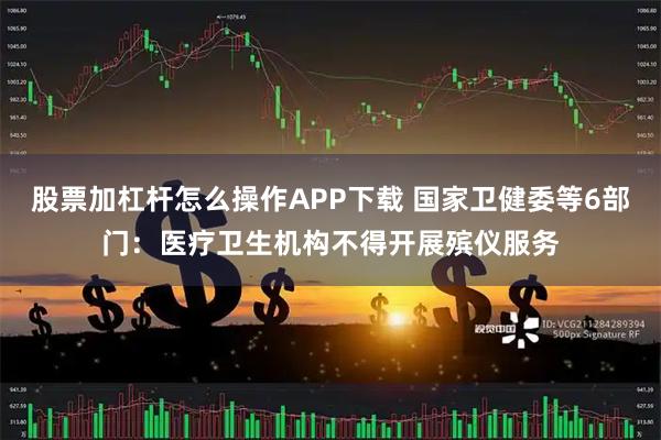 股票加杠杆怎么操作APP下载 国家卫健委等6部门：医疗卫生机构不得开展殡仪服务
