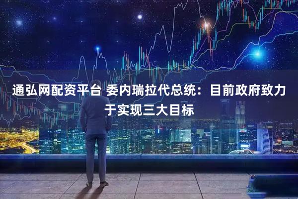通弘网配资平台 委内瑞拉代总统：目前政府致力于实现三大目标