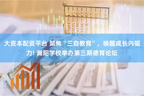 大资本配资平台 聚焦“三自教育”，唤醒成长内驱力! 瀚阳学校举办第三期德育论坛