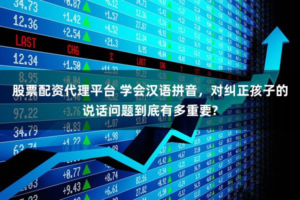 股票配资代理平台 学会汉语拼音，对纠正孩子的说话问题到底有多重要?