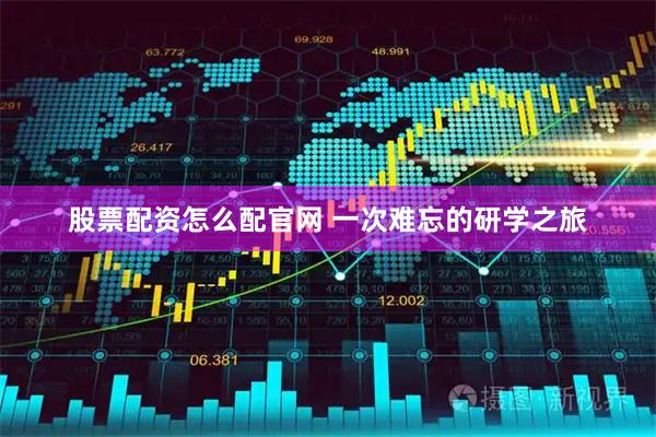 股票配资怎么配官网 一次难忘的研学之旅