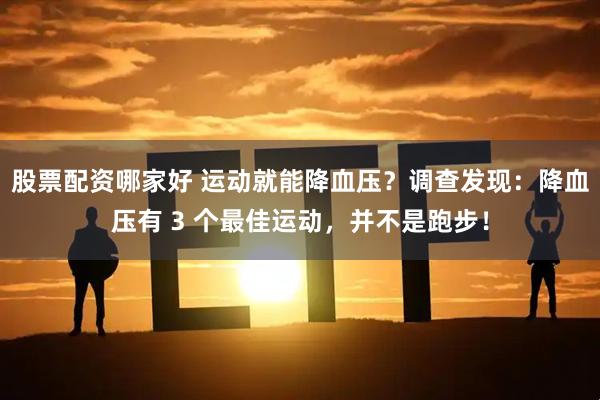 股票配资哪家好 运动就能降血压？调查发现：降血压有 3 个最佳运动，并不是跑步！