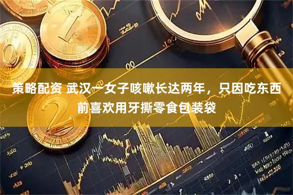 策略配资 武汉一女子咳嗽长达两年，只因吃东西前喜欢用牙撕零食包装袋