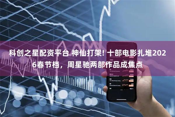 科创之星配资平台 神仙打架! 十部电影扎堆2026春节档，周星驰两部作品成焦点