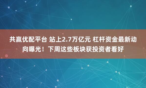 共赢优配平台 站上2.7万亿元 杠杆资金最新动向曝光！下周这些板块获投资者看好