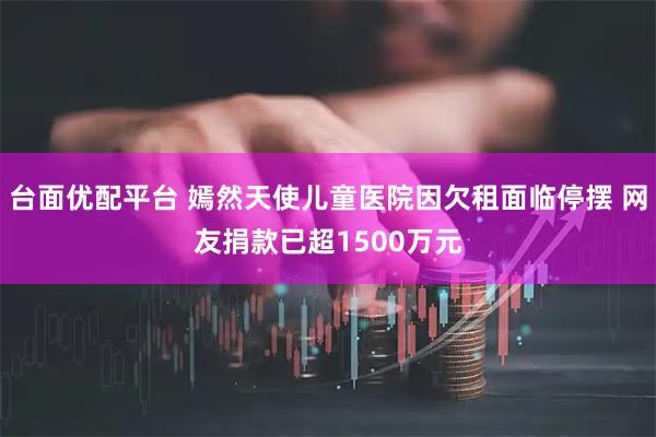 台面优配平台 嫣然天使儿童医院因欠租面临停摆 网友捐款已超1500万元