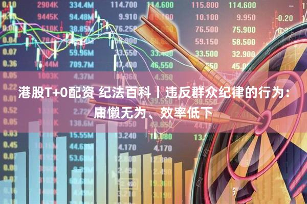 港股T+0配资 纪法百科丨违反群众纪律的行为：庸懒无为、效率低下