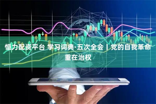 恒力配资平台 学习词典·五次全会丨党的自我革命重在治权