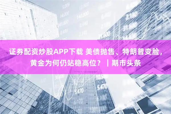 证券配资炒股APP下载 美债抛售、特朗普变脸，黄金为何仍站稳高位？｜期市头条