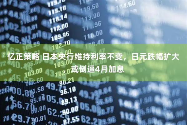 亿正策略 日本央行维持利率不变，日元跌幅扩大，或倒逼4月加息