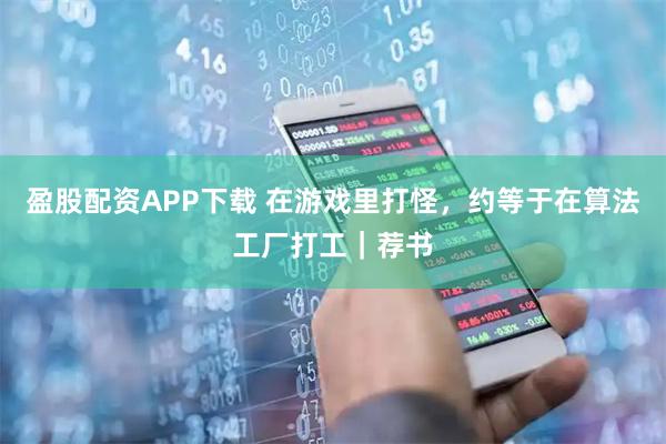 盈股配资APP下载 在游戏里打怪，约等于在算法工厂打工｜荐书