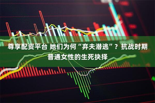 尊享配资平台 她们为何“弃夫潜逃”？抗战时期普通女性的生死抉择