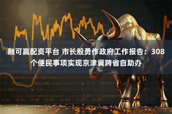 融可赢配资平台 市长殷勇作政府工作报告：308个便民事项实现京津冀跨省自助办