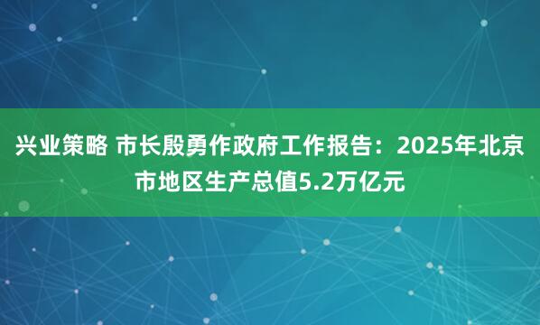 兴业策略 市长殷勇作政府工作报告：2025年北京市地区生产总值5.2万亿元