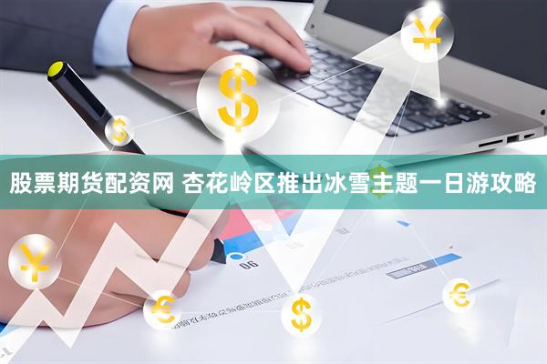 股票期货配资网 杏花岭区推出冰雪主题一日游攻略
