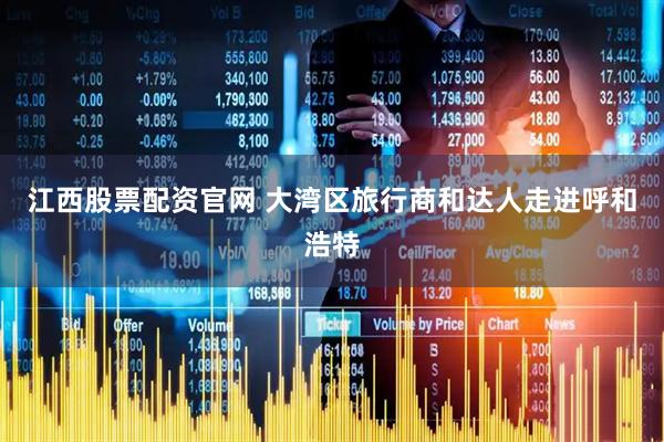 江西股票配资官网 大湾区旅行商和达人走进呼和浩特