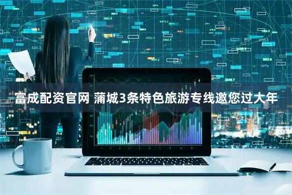 富成配资官网 蒲城3条特色旅游专线邀您过大年