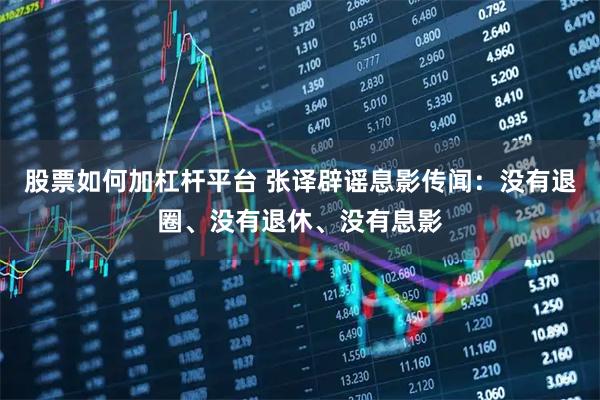 股票如何加杠杆平台 张译辟谣息影传闻：没有退圈、没有退休、没有息影