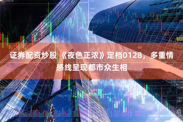 证券配资炒股 《夜色正浓》定档0128，多重情感线呈现都市众生相