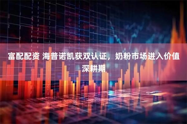 富配配资 海普诺凯获双认证，奶粉市场进入价值深耕期