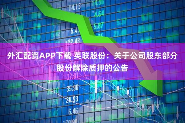 外汇配资APP下载 英联股份：关于公司股东部分股份解除质押的公告
