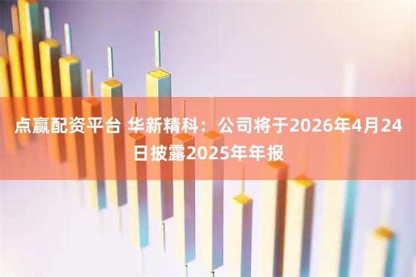 点赢配资平台 华新精科：公司将于2026年4月24日披露2025年年报