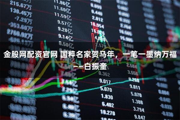 金股网配资官网 国粹名家贺马年，一笔一墨纳万福——白振奎