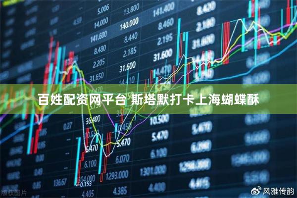 百姓配资网平台 斯塔默打卡上海蝴蝶酥